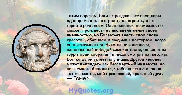 Таким образом, боги не раздают все свои дары одновременно, не строить, не строить, и не теряйте речь всем. Один человек, возможно, не сможет произвести на нас впечатление своей внешностью, но Бог может внести свои слова 