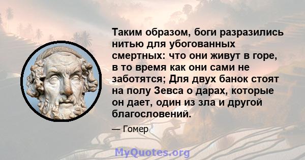 Таким образом, боги разразились нитью для убогованных смертных: что они живут в горе, в то время как они сами не заботятся; Для двух банок стоят на полу Зевса о дарах, которые он дает, один из зла и другой благословений.