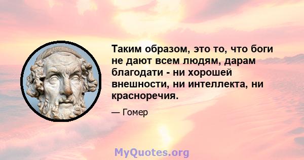 Таким образом, это то, что боги не дают всем людям, дарам благодати - ни хорошей внешности, ни интеллекта, ни красноречия.