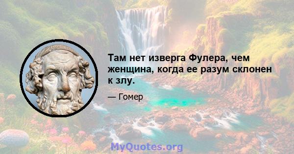 Там нет изверга Фулера, чем женщина, когда ее разум склонен к злу.