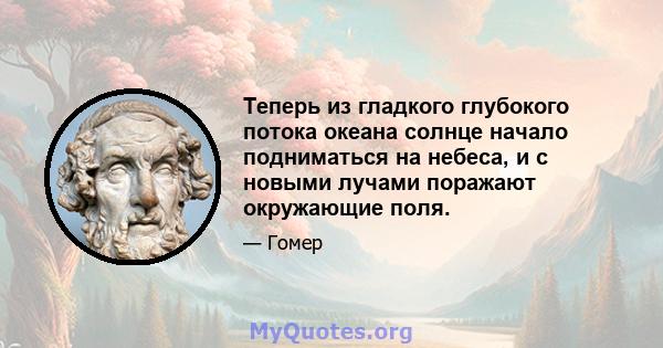 Теперь из гладкого глубокого потока океана солнце начало подниматься на небеса, и с новыми лучами поражают окружающие поля.