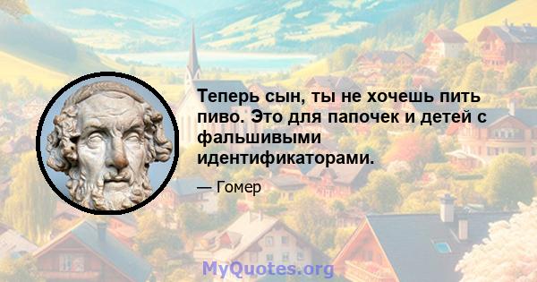 Теперь сын, ты не хочешь пить пиво. Это для папочек и детей с фальшивыми идентификаторами.