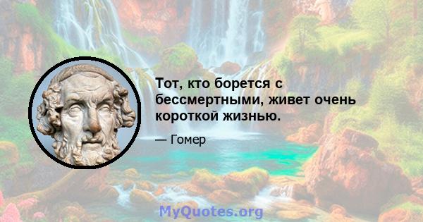 Тот, кто борется с бессмертными, живет очень короткой жизнью.