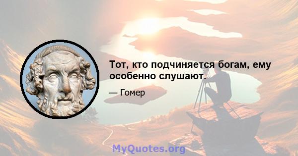 Тот, кто подчиняется богам, ему особенно слушают.