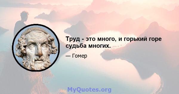 Труд - это много, и горький горе судьба многих.