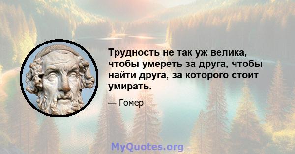 Трудность не так уж велика, чтобы умереть за друга, чтобы найти друга, за которого стоит умирать.