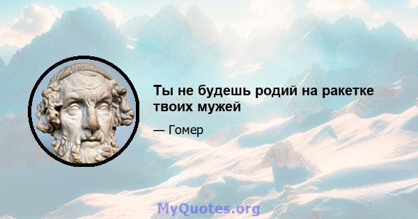 Ты не будешь родий на ракетке твоих мужей