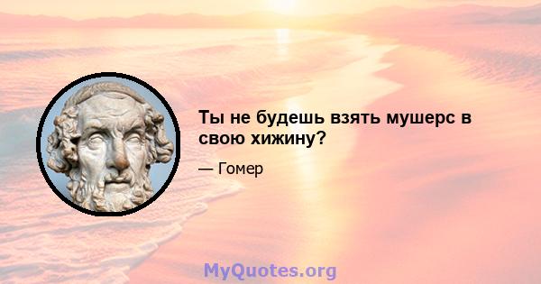 Ты не будешь взять мушерс в свою хижину?