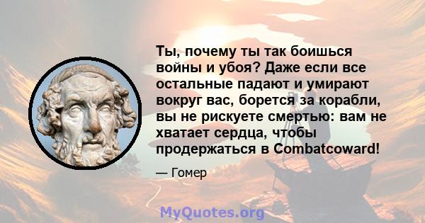 Ты, почему ты так боишься войны и убоя? Даже если все остальные падают и умирают вокруг вас, борется за корабли, вы не рискуете смертью: вам не хватает сердца, чтобы продержаться в Combatcoward!