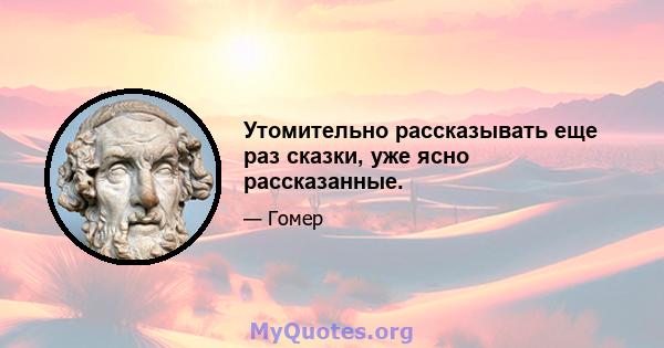 Утомительно рассказывать еще раз сказки, уже ясно рассказанные.