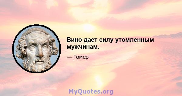 Вино дает силу утомленным мужчинам.