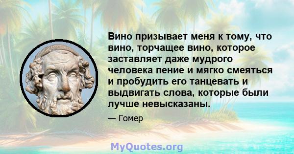 Вино призывает меня к тому, что вино, торчащее вино, которое заставляет даже мудрого человека пение и мягко смеяться и пробудить его танцевать и выдвигать слова, которые были лучше невысказаны.