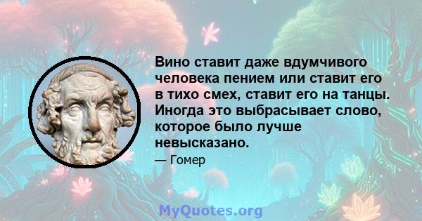 Вино ставит даже вдумчивого человека пением или ставит его в тихо смех, ставит его на танцы. Иногда это выбрасывает слово, которое было лучше невысказано.