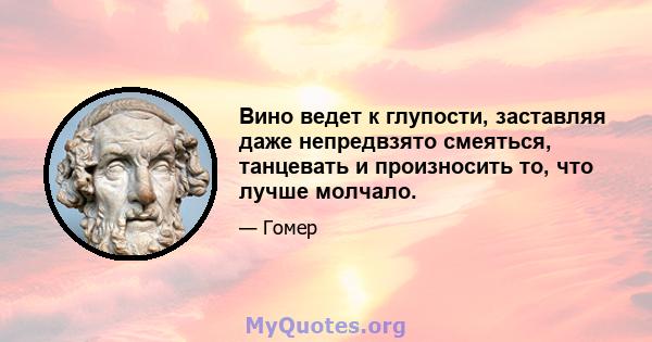 Вино ведет к глупости, заставляя даже непредвзято смеяться, танцевать и произносить то, что лучше молчало.