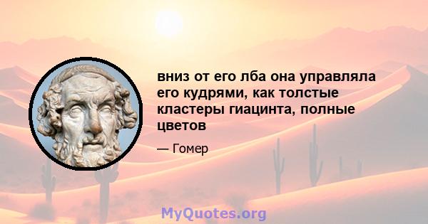 вниз от его лба она управляла его кудрями, как толстые кластеры гиацинта, полные цветов