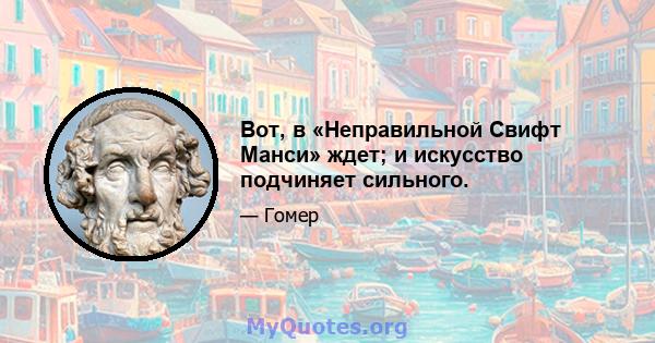 Вот, в «Неправильной Свифт Манси» ждет; и искусство подчиняет сильного.