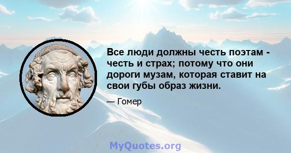 Все люди должны честь поэтам - честь и страх; потому что они дороги музам, которая ставит на свои губы образ жизни.