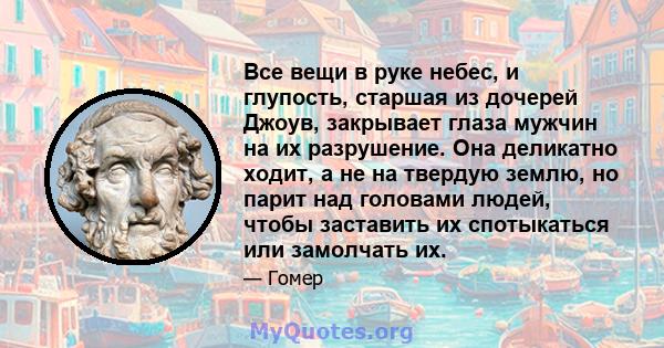 Все вещи в руке небес, и глупость, старшая из дочерей Джоув, закрывает глаза мужчин на их разрушение. Она деликатно ходит, а не на твердую землю, но парит над головами людей, чтобы заставить их спотыкаться или замолчать 