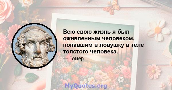 Всю свою жизнь я был оживленным человеком, попавшим в ловушку в теле толстого человека.