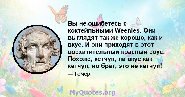 Вы не ошибетесь с коктейльными Weenies. Они выглядят так же хорошо, как и вкус. И они приходят в этот восхитительный красный соус. Похоже, кетчуп, на вкус как кетчуп, но брат, это не кетчуп!