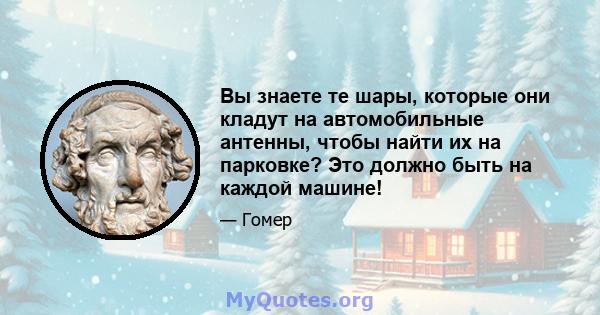 Вы знаете те шары, которые они кладут на автомобильные антенны, чтобы найти их на парковке? Это должно быть на каждой машине!