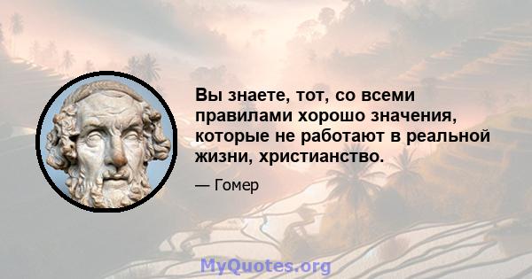 Вы знаете, тот, со всеми правилами хорошо значения, которые не работают в реальной жизни, христианство.