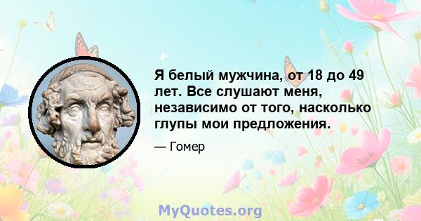 Я белый мужчина, от 18 до 49 лет. Все слушают меня, независимо от того, насколько глупы мои предложения.