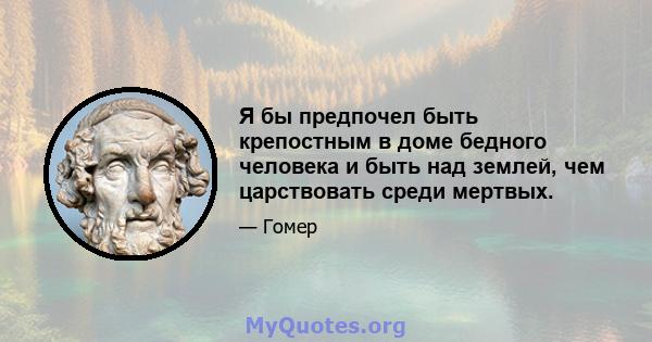 Я бы предпочел быть крепостным в доме бедного человека и быть над землей, чем царствовать среди мертвых.