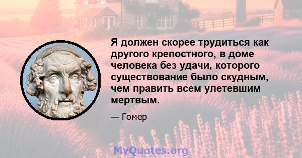 Я должен скорее трудиться как другого крепостного, в доме человека без удачи, которого существование было скудным, чем править всем улетевшим мертвым.