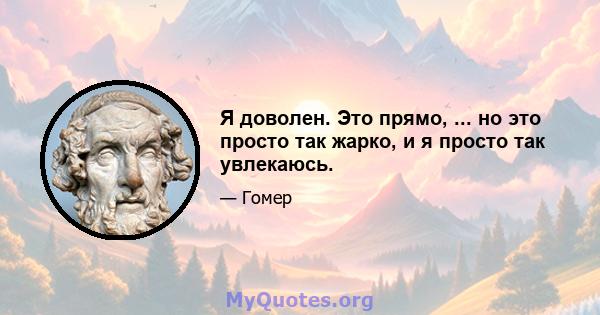 Я доволен. Это прямо, ... но это просто так жарко, и я просто так увлекаюсь.