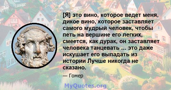 [Я] это вино, которое ведет меня, дикое вино, которое заставляет самого мудрый человек, чтобы петь на вершине его легких, смеется, как дурак, он заставляет человека танцевать ... это даже искушает его выпадать из