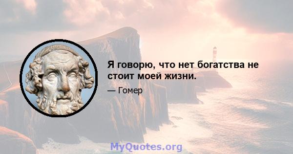 Я говорю, что нет богатства не стоит моей жизни.