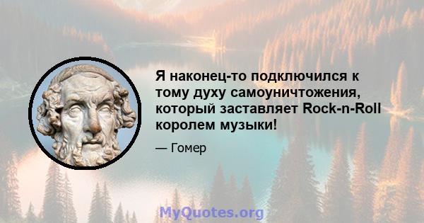 Я наконец-то подключился к тому духу самоуничтожения, который заставляет Rock-n-Roll королем музыки!