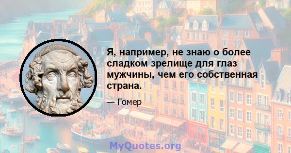 Я, например, не знаю о более сладком зрелище для глаз мужчины, чем его собственная страна.