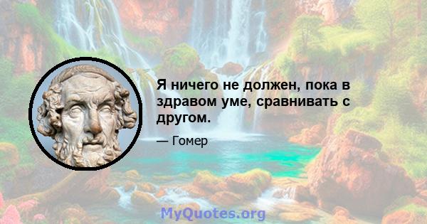 Я ничего не должен, пока в здравом уме, сравнивать с другом.