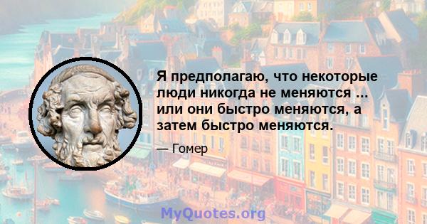 Я предполагаю, что некоторые люди никогда не меняются ... или они быстро меняются, а затем быстро меняются.