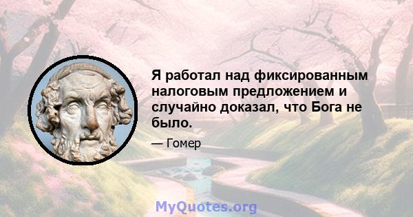 Я работал над фиксированным налоговым предложением и случайно доказал, что Бога не было.