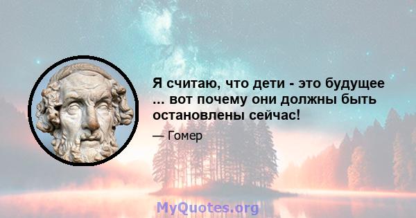 Я считаю, что дети - это будущее ... вот почему они должны быть остановлены сейчас!