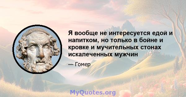 Я вообще не интересуется едой и напитком, но только в бойне и кровке и мучительных стонах искалеченных мужчин