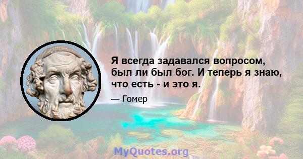 Я всегда задавался вопросом, был ли был бог. И теперь я знаю, что есть - и это я.