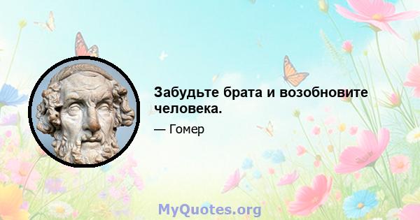 Забудьте брата и возобновите человека.