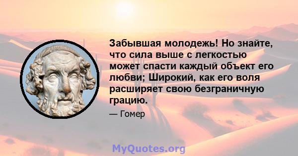 Забывшая молодежь! Но знайте, что сила выше с легкостью может спасти каждый объект его любви; Широкий, как его воля расширяет свою безграничную грацию.