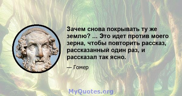 Зачем снова покрывать ту же землю? ... Это идет против моего зерна, чтобы повторить рассказ, рассказанный один раз, и рассказал так ясно.