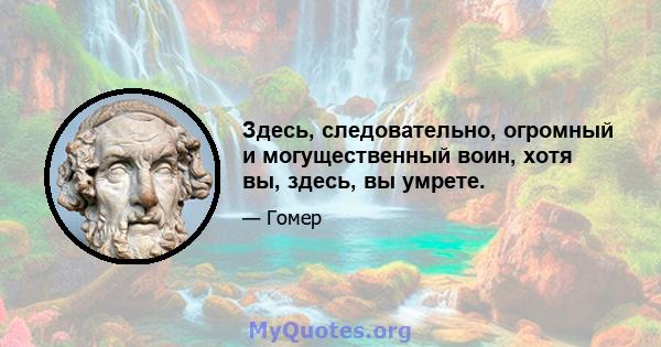 Здесь, следовательно, огромный и могущественный воин, хотя вы, здесь, вы умрете.