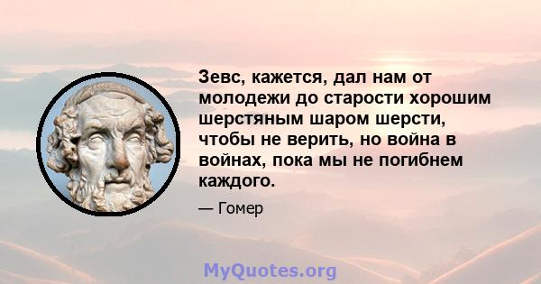 Зевс, кажется, дал нам от молодежи до старости хорошим шерстяным шаром шерсти, чтобы не верить, но война в войнах, пока мы не погибнем каждого.