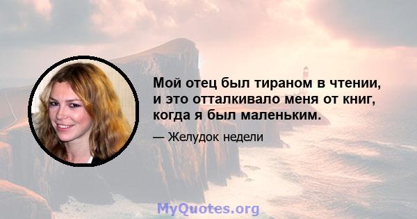 Мой отец был тираном в чтении, и это отталкивало меня от книг, когда я был маленьким.