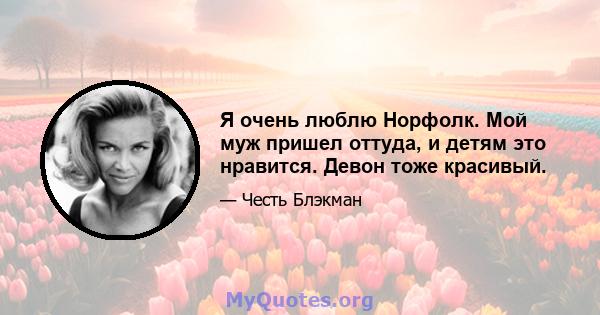 Я очень люблю Норфолк. Мой муж пришел оттуда, и детям это нравится. Девон тоже красивый.