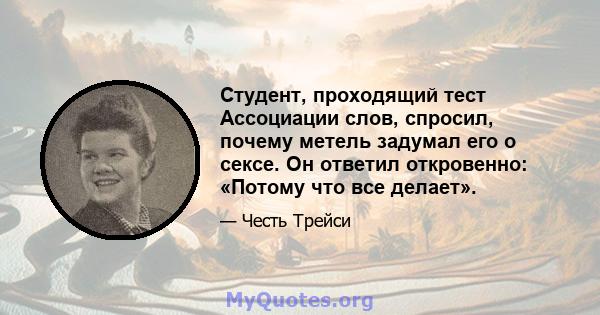 Студент, проходящий тест Ассоциации слов, спросил, почему метель задумал его о сексе. Он ответил откровенно: «Потому что все делает».