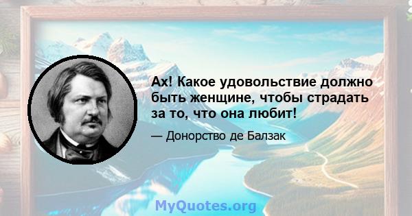 Ах! Какое удовольствие должно быть женщине, чтобы страдать за то, что она любит!