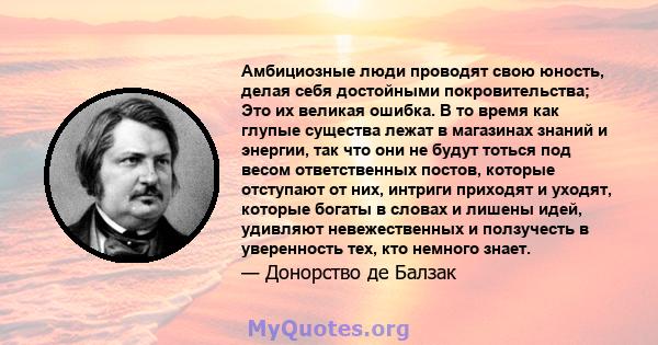 Амбициозные люди проводят свою юность, делая себя достойными покровительства; Это их великая ошибка. В то время как глупые существа лежат в магазинах знаний и энергии, так что они не будут тоться под весом ответственных 